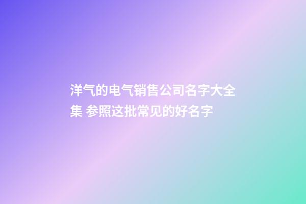 洋气的电气销售公司名字大全集 参照这批常见的好名字